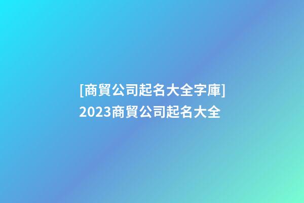 [商貿公司起名大全字庫]2023商貿公司起名大全-第1張-公司起名-玄機派